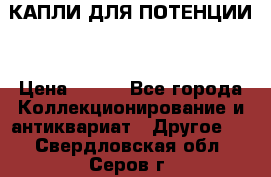 КАПЛИ ДЛЯ ПОТЕНЦИИ  › Цена ­ 990 - Все города Коллекционирование и антиквариат » Другое   . Свердловская обл.,Серов г.